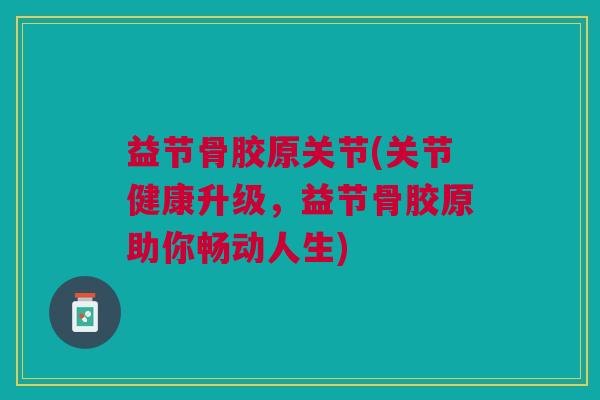 益节骨胶原关节(关节健康升级，益节骨胶原助你畅动人生)