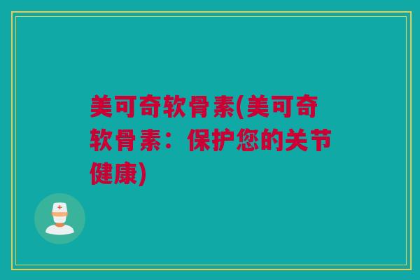 美可奇软骨素(美可奇软骨素：保护您的关节健康)