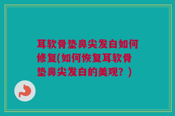 耳软骨垫鼻尖发白如何修复(如何恢复耳软骨垫鼻尖发白的美观？)