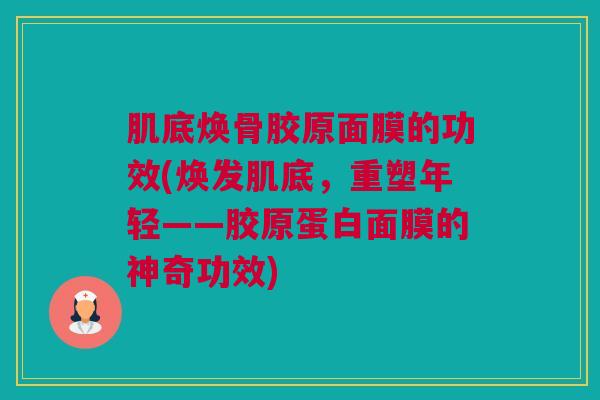 肌底焕骨胶原面膜的功效(焕发肌底，重塑年轻——胶原蛋白面膜的神奇功效)