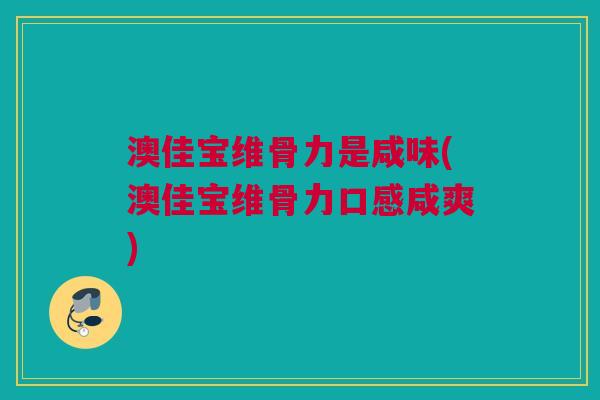 澳佳宝维骨力是咸味(澳佳宝维骨力口感咸爽)