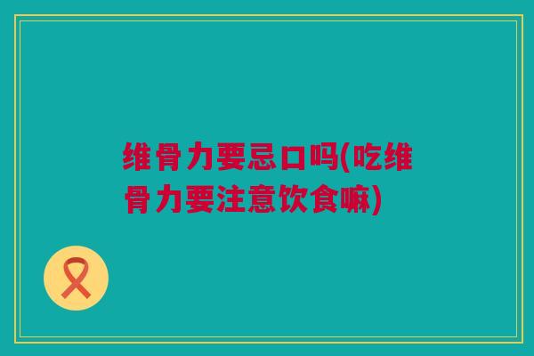 维骨力要忌口吗(吃维骨力要注意饮食嘛)