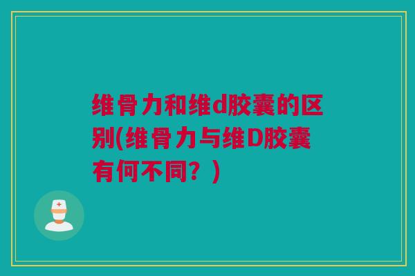 维骨力和维d胶囊的区别(维骨力与维D胶囊有何不同？)