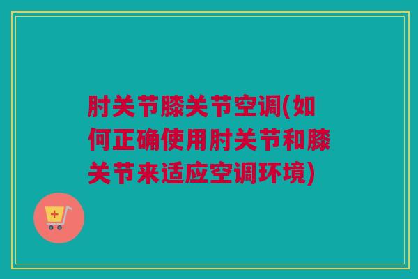 肘关节膝关节空调(如何正确使用肘关节和膝关节来适应空调环境)