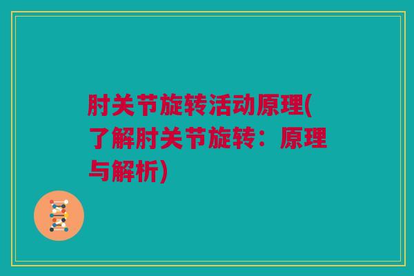 肘关节旋转活动原理(了解肘关节旋转：原理与解析)