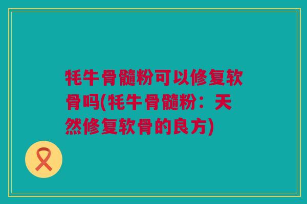 牦牛骨髓粉可以修复软骨吗(牦牛骨髓粉：天然修复软骨的良方)