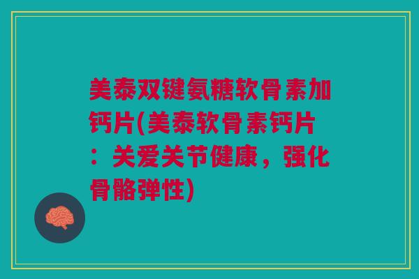 美泰双键氨糖软骨素加钙片(美泰软骨素钙片：关爱关节健康，强化骨骼弹性)