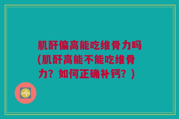 肌酐偏高能吃维骨力吗(肌酐高能不能吃维骨力？如何正确补钙？)