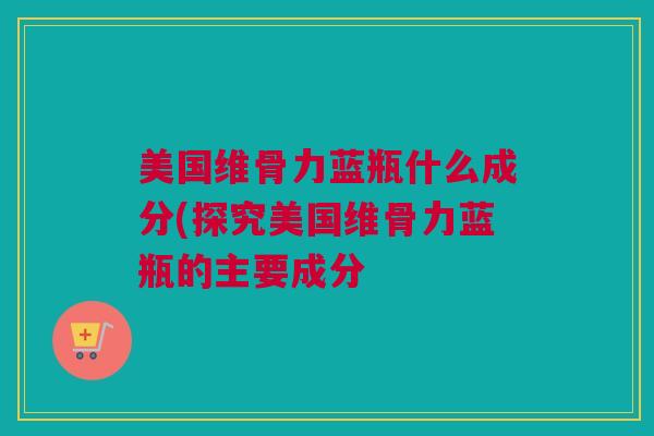 美国维骨力蓝瓶什么成分(探究美国维骨力蓝瓶的主要成分