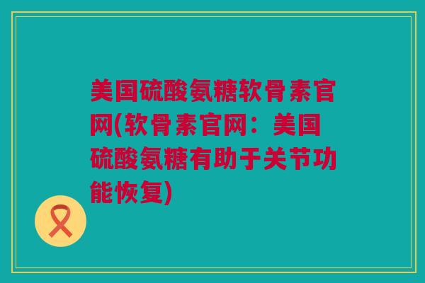 美国硫酸氨糖软骨素官网(软骨素官网：美国硫酸氨糖有助于关节功能恢复)