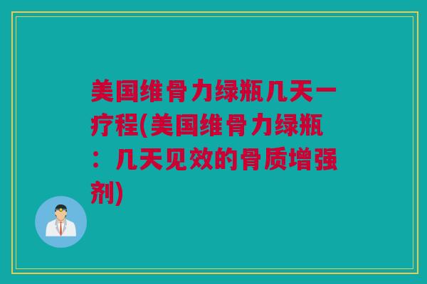 美国维骨力绿瓶几天一疗程(美国维骨力绿瓶:几天见效的骨质增强剂) 美国维骨力绿瓶几天一疗程(美国维骨力绿瓶:几天见效的骨质增强剂)