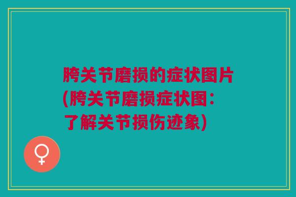胯关节磨损的症状图片(胯关节磨损症状图：了解关节损伤迹象)