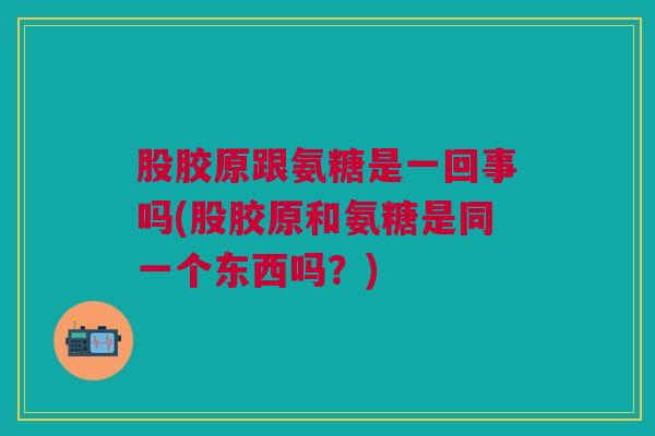 股胶原跟氨糖是一回事吗(股胶原和氨糖是同一个东西吗？)
