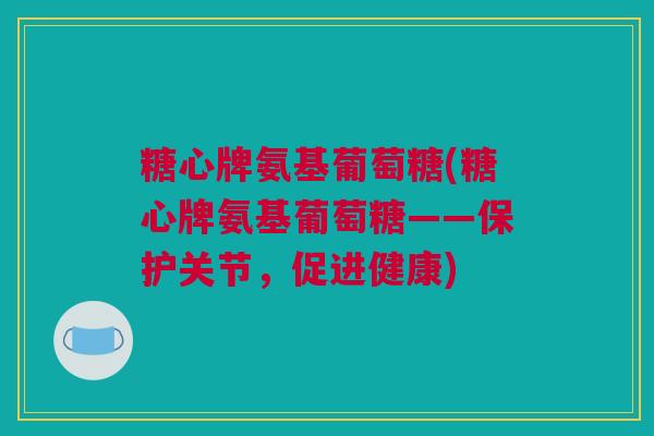 糖心牌氨基葡萄糖(糖心牌氨基葡萄糖——保护关节，促进健康)