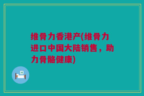 维骨力香港产(维骨力进口中国大陆销售，助力骨骼健康)