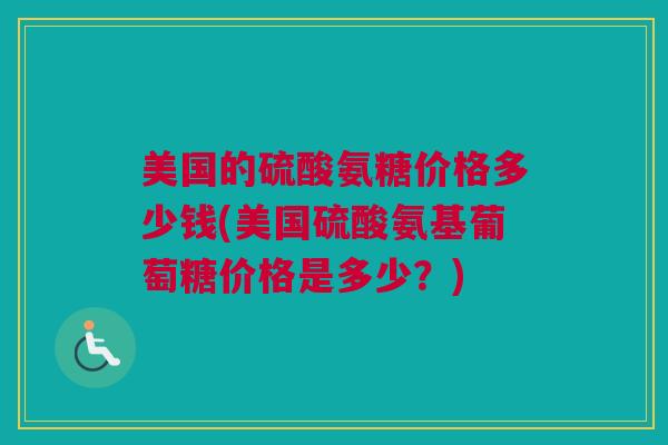 美国的硫酸氨糖价格多少钱(美国硫酸氨基葡萄糖价格是多少？)