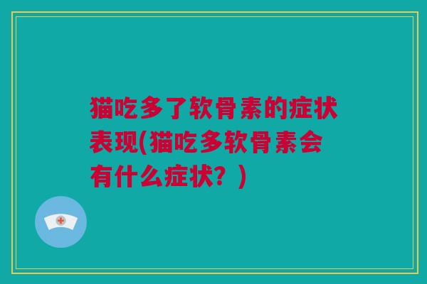猫吃多了软骨素的症状表现(猫吃多软骨素会有什么症状?) 猫吃多了软骨素的症状表现(猫吃多软骨素会有什么症状?)