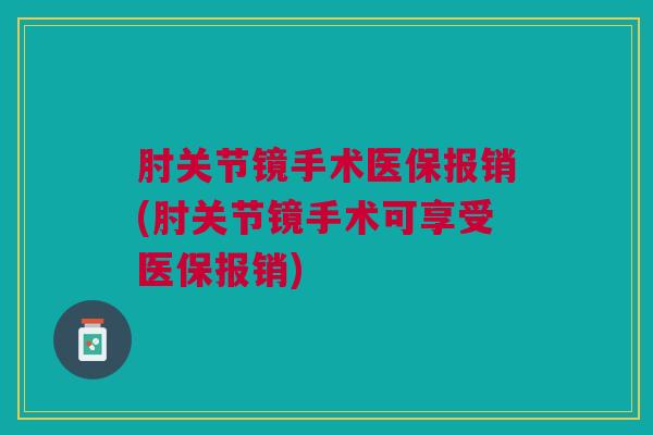 肘关节镜手术医保报销(肘关节镜手术可享受医保报销)