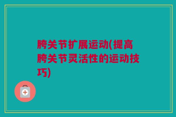 胯关节扩展运动(提高胯关节灵活性的运动技巧)