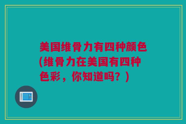 美国维骨力有四种颜色(维骨力在美国有四种色彩，你知道吗？)
