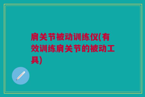 肩关节被动训练仪(有效训练肩关节的被动工具)