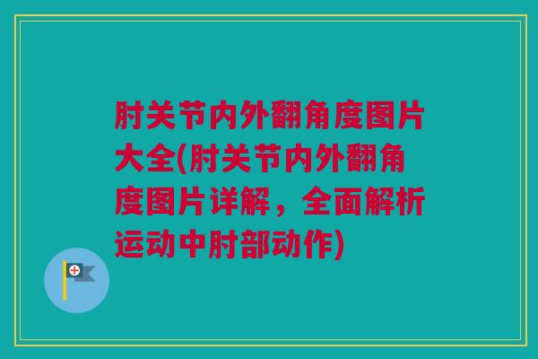 肘关节内外翻角度图片大全(肘关节内外翻角度图片详解,全面解析运动中肘部动作) 肘关节内外翻角度图片大全(肘关节内外翻角度图片详解,全面解析运动中肘部动作)