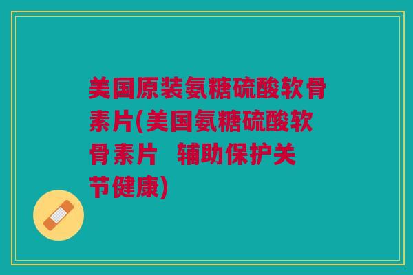 美国原装氨糖硫酸软骨素片(美国氨糖硫酸软骨素片  辅助保护关节健康)