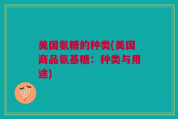 美国氨糖的种类(美国商品氨基糖：种类与用途)