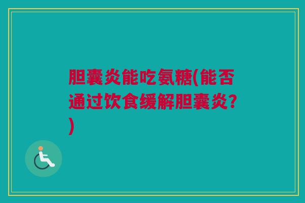 胆囊炎能吃氨糖(能否通过饮食缓解胆囊炎？)