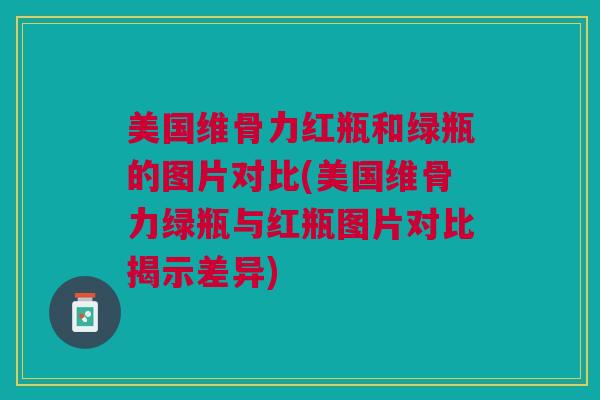 美国维骨力红瓶和绿瓶的图片对比(美国维骨力绿瓶与红瓶图片对比揭示差异)