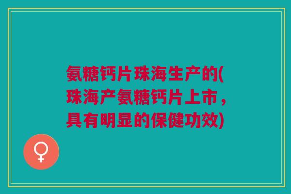 氨糖钙片珠海生产的(珠海产氨糖钙片上市，具有明显的保健功效)