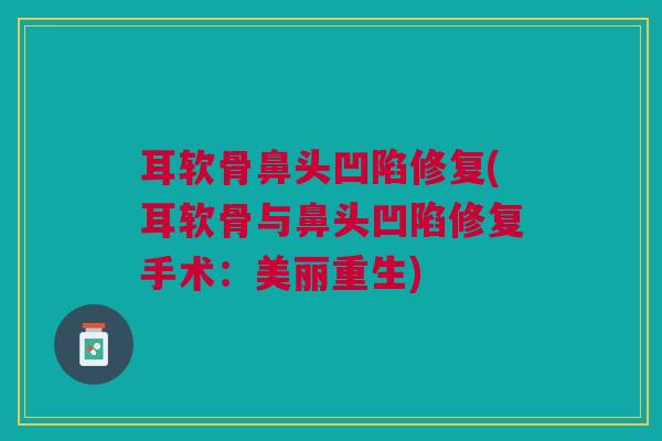 耳软骨鼻头凹陷修复(耳软骨与鼻头凹陷修复手术：美丽重生)