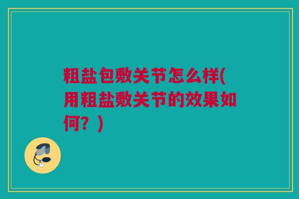 粗盐包敷关节怎么样(用粗盐敷关节的效果如何？)