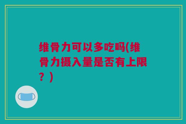 维骨力可以多吃吗(维骨力摄入量是否有上限？)