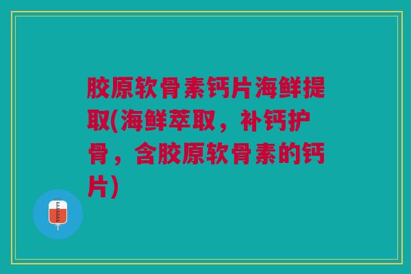 胶原软骨素钙片海鲜提取(海鲜萃取,补钙护骨,含胶原软骨素的钙片) 胶原软骨素钙片海鲜提取(海鲜萃取,补钙护骨,含胶原软骨素的钙片)
