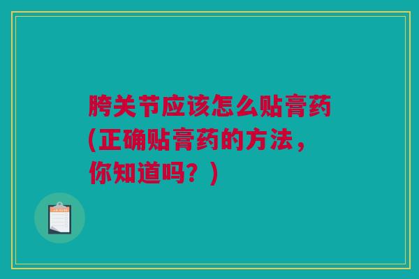 胯关节应该怎么贴膏药(正确贴膏药的方法，你知道吗？)