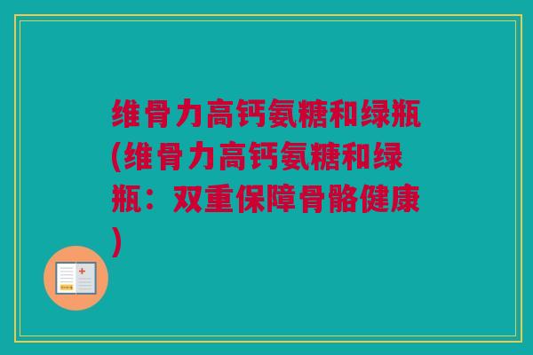 维骨力高钙氨糖和绿瓶(维骨力高钙氨糖和绿瓶：双重保障骨骼健康)