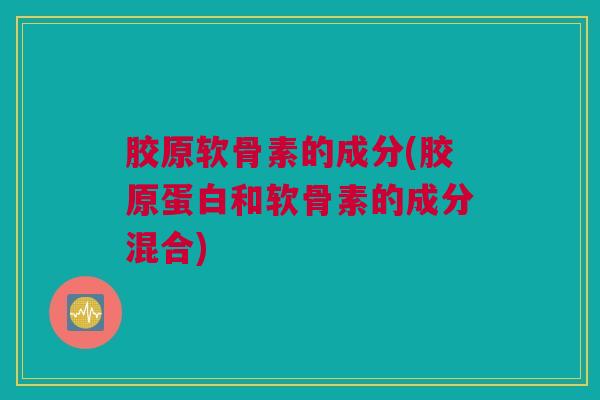 胶原软骨素的成分(胶原蛋白和软骨素的成分混合)