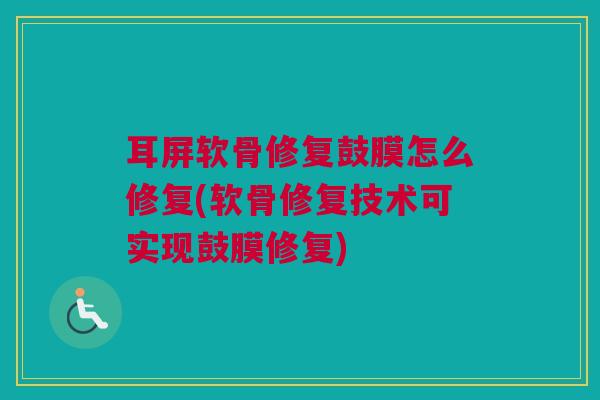 耳屏软骨修复鼓膜怎么修复(软骨修复技术可实现鼓膜修复)