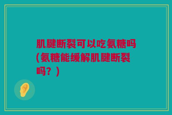 肌腱断裂可以吃氨糖吗(氨糖能缓解肌腱断裂吗？)