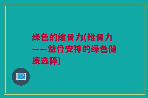 绿色的维骨力(维骨力——益骨安神的绿色健康选择)