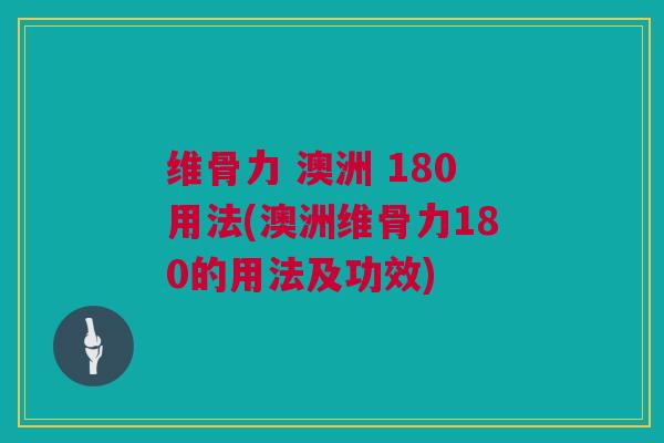 维骨力 澳洲 180用法(澳洲维骨力180的用法及功效)