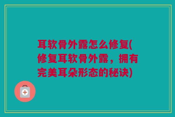 耳软骨外露怎么修复(修复耳软骨外露，拥有完美耳朵形态的秘诀)