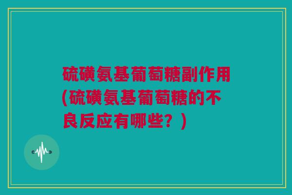 硫磺氨基葡萄糖副作用(硫磺氨基葡萄糖的不良反应有哪些？)