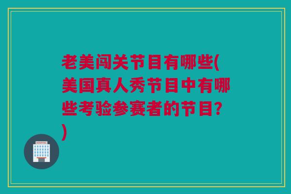 老美闯关节目有哪些(美国真人秀节目中有哪些考验参赛者的节目？)