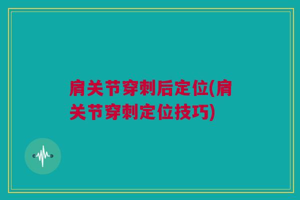 肩关节穿刺后定位(肩关节穿刺定位技巧)