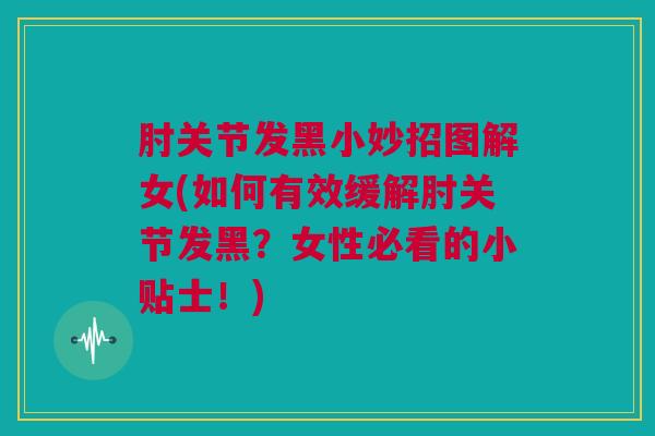 肘关节发黑小妙招图解女(如何有效缓解肘关节发黑？女性必看的小贴士！)