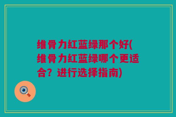维骨力红蓝绿那个好(维骨力红蓝绿哪个更适合？进行选择指南)