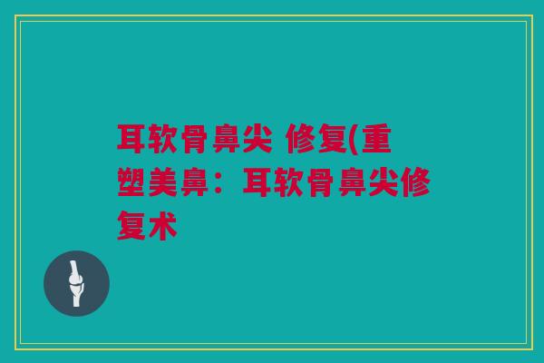 耳软骨鼻尖 修复(重塑美鼻：耳软骨鼻尖修复术
