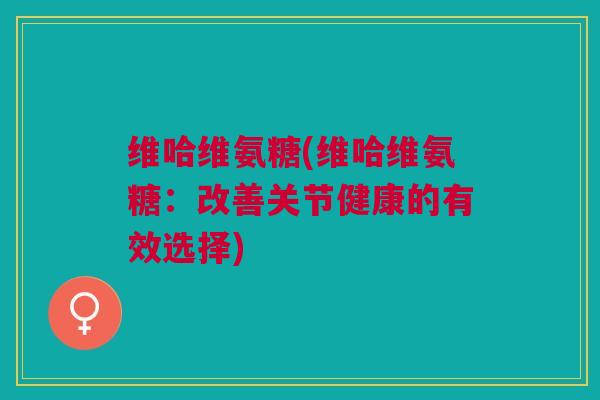 维哈维氨糖(维哈维氨糖：改善关节健康的有效选择)